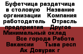 Буфетчица-раздатчица в столовую › Название организации ­ Компания-работодатель › Отрасль предприятия ­ Другое › Минимальный оклад ­ 17 000 - Все города Работа » Вакансии   . Тыва респ.,Ак-Довурак г.